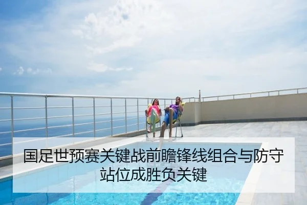 国足世预赛关键战前瞻锋线组合与防守站位成胜负关键