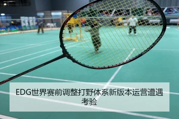 EDG世界赛前调整打野体系新版本运营遭遇考验