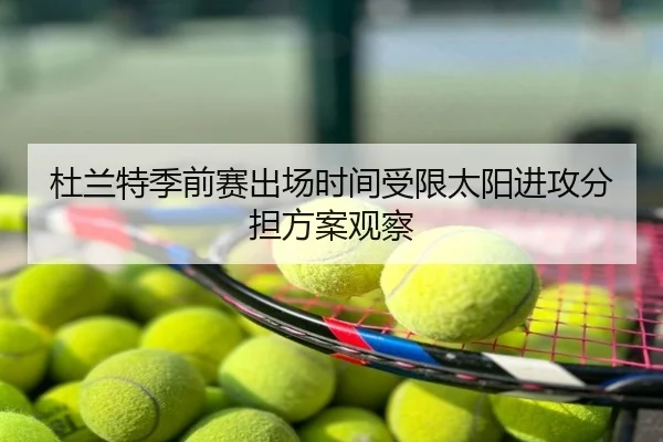 杜兰特季前赛出场时间受限太阳进攻分担方案观察
