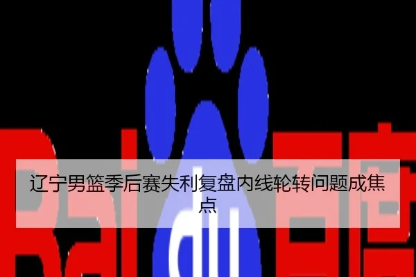 辽宁男篮季后赛失利复盘内线轮转问题成焦点