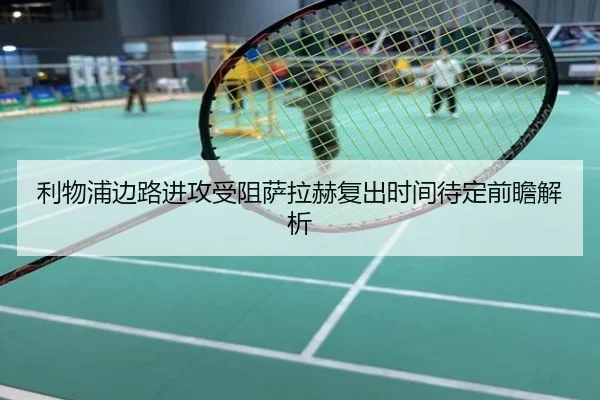 利物浦边路进攻受阻萨拉赫复出时间待定前瞻解析