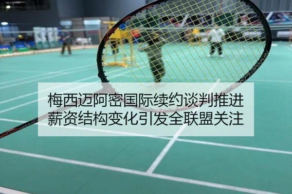 梅西迈阿密国际续约谈判推进 薪资结构变化引发全联盟关注